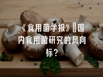 《食用菌学报》：国内食用菌研究的风向标？