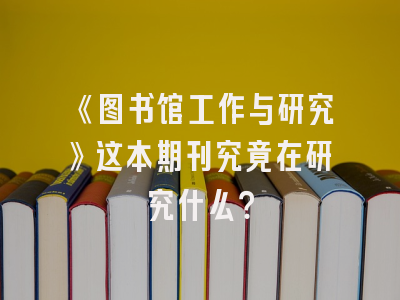 《图书馆工作与研究》这本期刊究竟在研究什么？