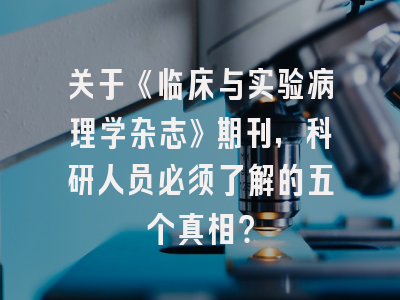 关于《临床与实验病理学杂志》期刊，科研人员必须了解的五个真相？