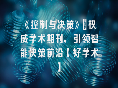 《控制与决策》：权威学术期刊，引领智能决策前沿【好学术】