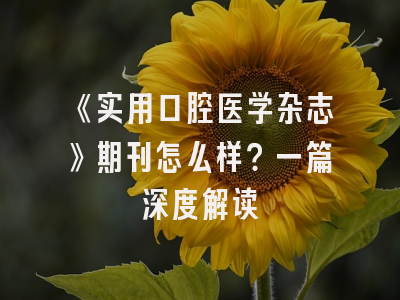 《实用口腔医学杂志》期刊怎么样？一篇深度解读