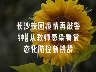 长沙校园疫情再敲警钟：从教师感染看常态化防控新挑战