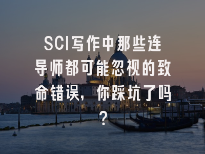 SCI写作中那些连导师都可能忽视的致命错误，你踩坑了吗？