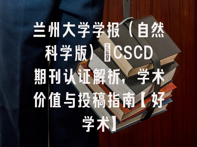 兰州大学学报（自然科学版）：CSCD期刊认证解析，学术价值与投稿指南【好学术】