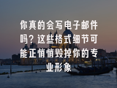 你真的会写电子邮件吗？这些格式细节可能正悄悄毁掉你的专业形象