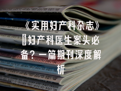 《实用妇产科杂志》：妇产科医生案头必备？一篇期刊深度解析