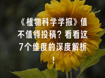 《植物科学学报》值不值得投稿？看看这7个维度的深度解析！