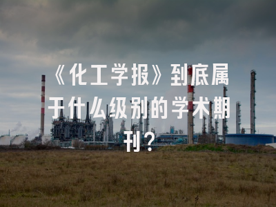 《化工学报》到底属于什么级别的学术期刊？