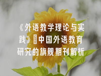 《外语教学理论与实践》：中国外语教育研究的旗舰期刊解析