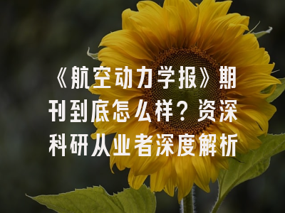 《航空动力学报》期刊到底怎么样？资深科研从业者深度解析