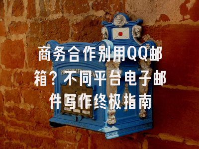 商务合作别用QQ邮箱？不同平台电子邮件写作终极指南