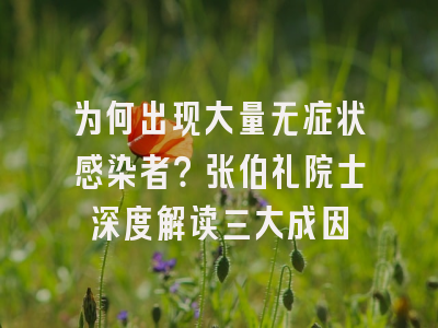 为何出现大量无症状感染者？张伯礼院士深度解读三大成因