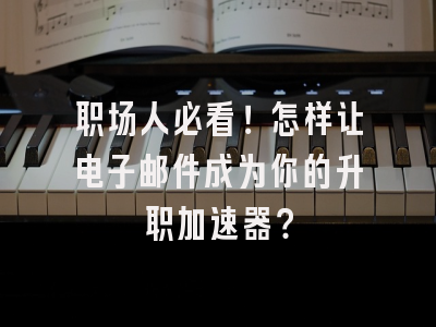 职场人必看！怎样让电子邮件成为你的升职加速器？