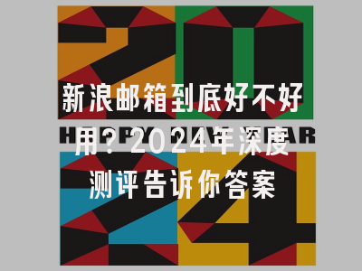 新浪邮箱到底好不好用？2024年深度测评告诉你答案
