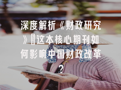 深度解析《财政研究》：这本核心期刊如何影响中国财政改革？