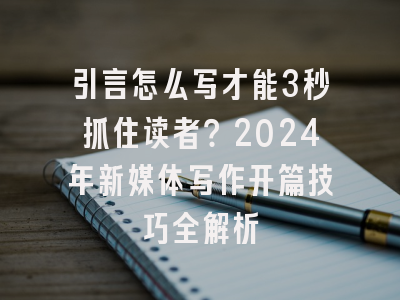 引言怎么写才能3秒抓住读者？2024年新媒体写作开篇技巧全解析