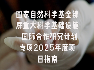 国家自然科学基金锦屏重大科学基础设施 国际合作研究计划专项2025年度项目指南