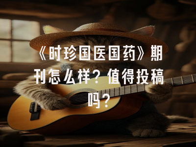 《时珍国医国药》期刊怎么样？值得投稿吗？
