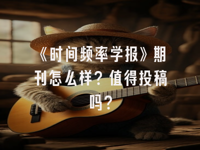 《时间频率学报》期刊怎么样？值得投稿吗？