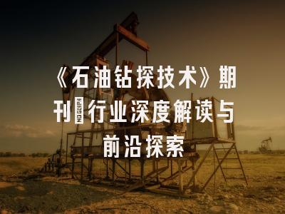 《石油钻探技术》期刊：行业深度解读与前沿探索