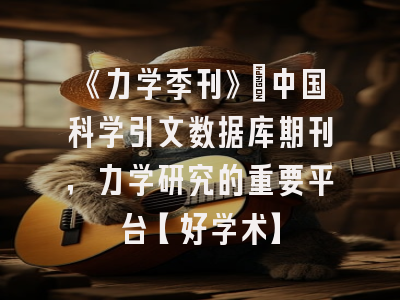 《力学季刊》：中国科学引文数据库期刊，力学研究的重要平台【好学术】