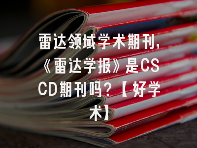 雷达领域学术期刊，《雷达学报》是CSCD期刊吗？【好学术】