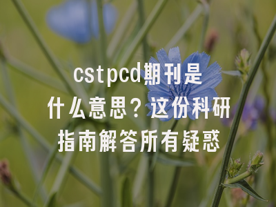 cstpcd期刊是什么意思？这份科研指南解答所有疑惑