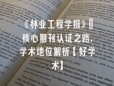 《林业工程学报》：核心期刊认证之路，学术地位解析【好学术】