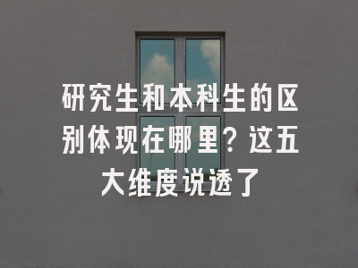 研究生和本科生的区别体现在哪里？这五大维度说透了