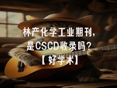 林产化学工业期刊，是CSCD收录吗？【好学术】