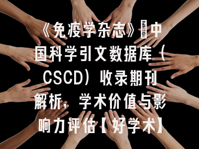 《免疫学杂志》：中国科学引文数据库（CSCD）收录期刊解析，学术价值与影响力评估【好学术】