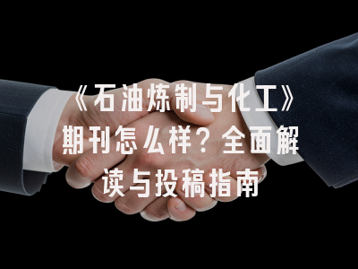 《石油炼制与化工》期刊怎么样？全面解读与投稿指南
