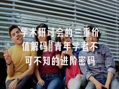 学术研讨会的三重价值解码：青年学者不可不知的进阶密码