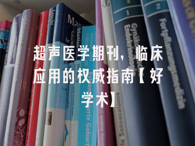 超声医学期刊，临床应用的权威指南【好学术】