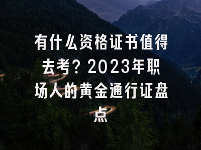 有什么资格证书值得去考？2023年职场人的黄金通行证盘点