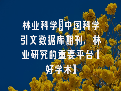 林业科学：中国科学引文数据库期刊，林业研究的重要平台【好学术】