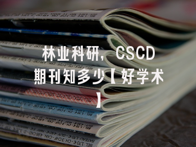 林业科研，CSCD期刊知多少【好学术】