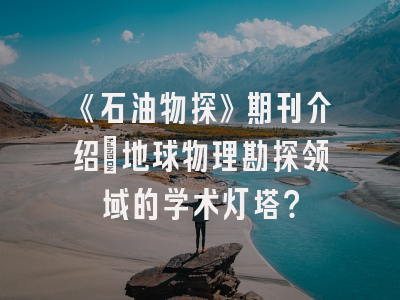 《石油物探》期刊介绍：地球物理勘探领域的学术灯塔？