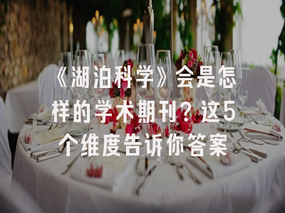 《湖泊科学》会是怎样的学术期刊？这5个维度告诉你答案