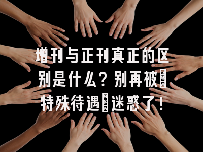 增刊与正刊真正的区别是什么？别再被「特殊待遇」迷惑了！