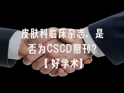 皮肤科临床杂志，是否为CSCD期刊？【好学术】