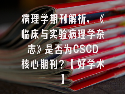 病理学期刊解析，《临床与实验病理学杂志》是否为CSCD核心期刊？【好学术】