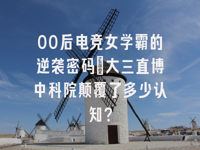 00后电竞女学霸的逆袭密码：大三直博中科院颠覆了多少认知？