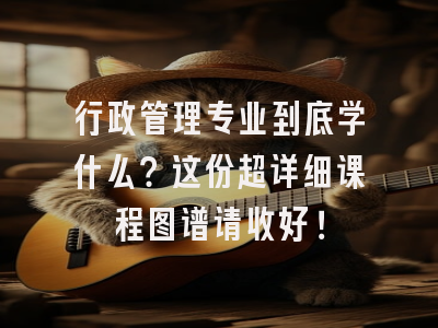 行政管理专业到底学什么？这份超详细课程图谱请收好！
