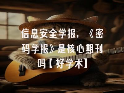 信息安全学报，《密码学报》是核心期刊吗【好学术】