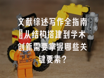 文献综述写作全指南：从结构搭建到学术创新需要掌握哪些关键要素？