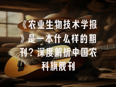 《农业生物技术学报》是一本什么样的期刊？深度解析中国农科旗舰刊