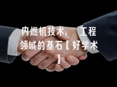 内燃机技术, 工程领域的基石【好学术】