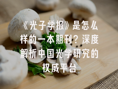 《光子学报》是怎么样的一本期刊？深度解析中国光学研究的权威平台