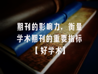 期刊的影响力，衡量学术期刊的重要指标【好学术】